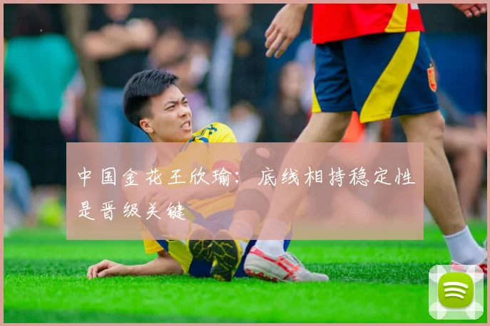 中国金花王欣瑜：底线相持稳定性是晋级关键