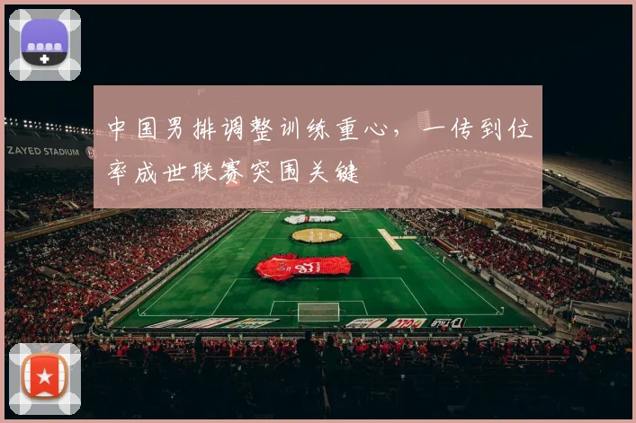 中国男排调整训练重心，一传到位率成世联赛突围关键