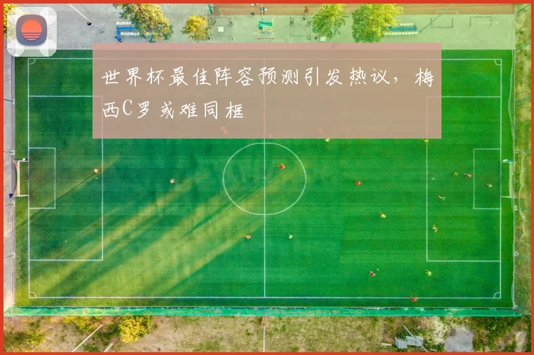 世界杯最佳阵容预测引发热议，梅西C罗或难同框
