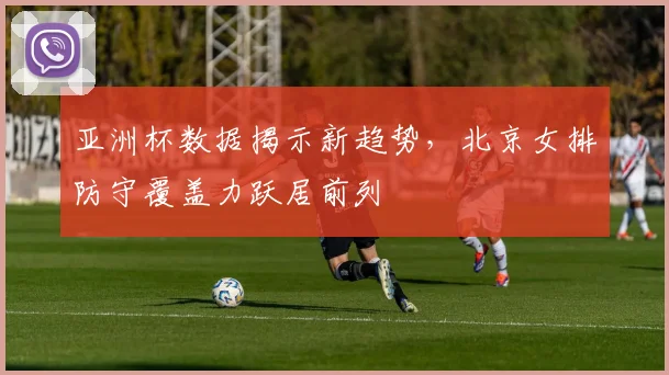 亚洲杯数据揭示新趋势，北京女排防守覆盖力跃居前列