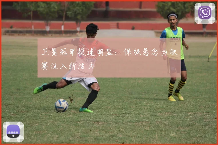 卫冕冠军提速明显，保级悬念为联赛注入新活力