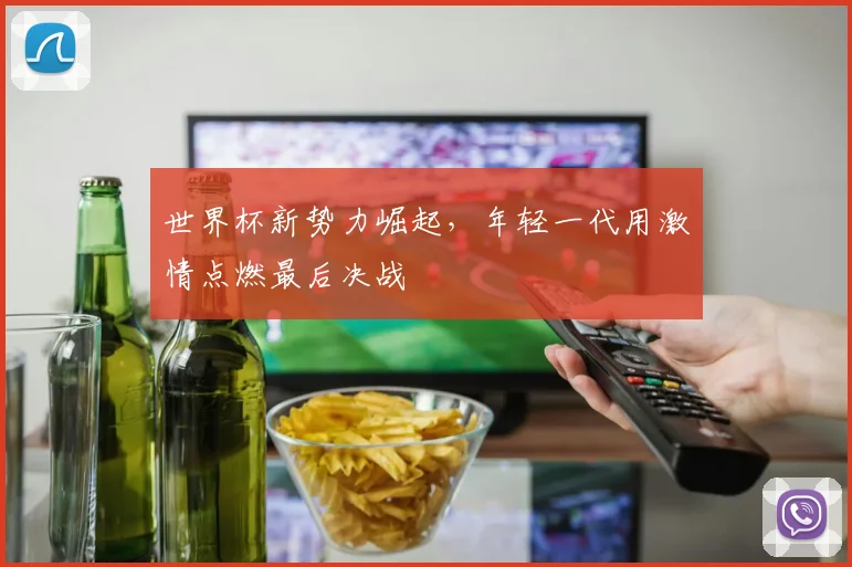 世界杯新势力崛起，年轻一代用激情点燃最后决战