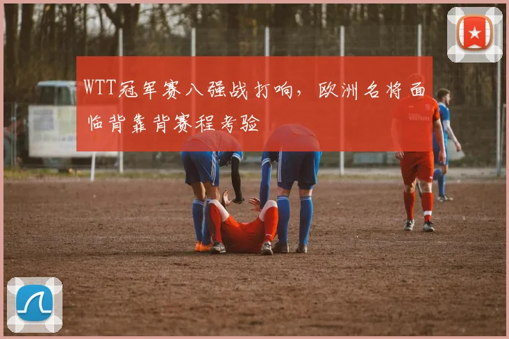 WTT冠军赛八强战打响，欧洲名将面临背靠背赛程考验