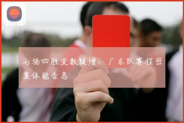 七场四胜变数陡增，广东队赛程密集体能告急