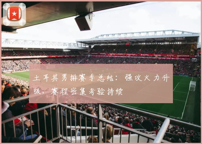 土耳其男排赛季总结：强攻火力升级，赛程密集考验持续