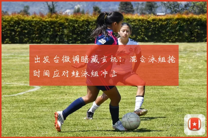 出发台微调暗藏玄机：混合泳组抢时间应对蛙泳组冲击