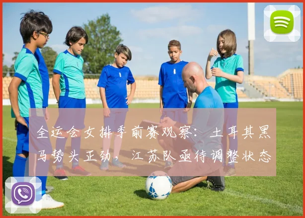 全运会女排季前赛观察：土耳其黑马势头正劲，江苏队亟待调整状态