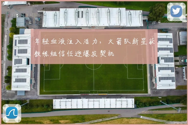年轻血液注入活力，火箭队新星获教练组信任迎爆发契机
