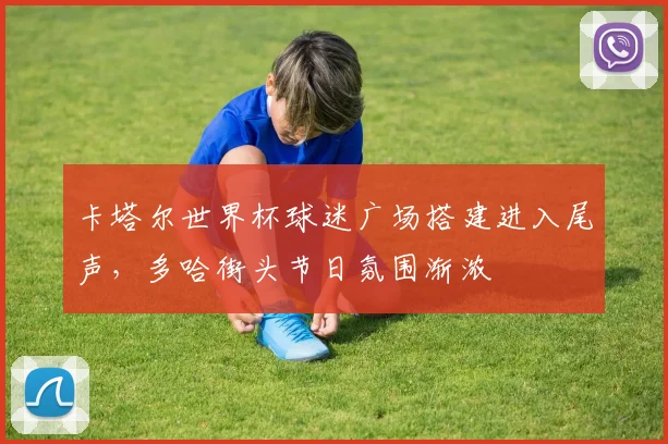卡塔尔世界杯球迷广场搭建进入尾声，多哈街头节日氛围渐浓