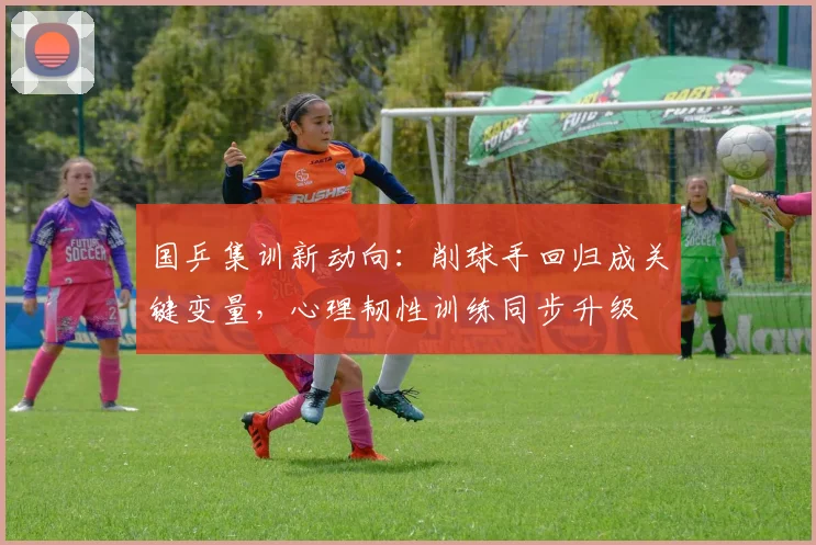 国乒集训新动向：削球手回归成关键变量，心理韧性训练同步升级