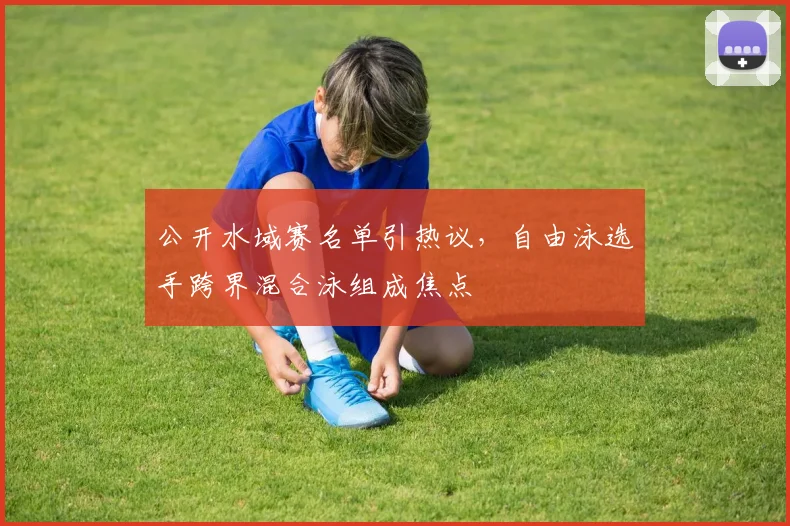 公开水域赛名单引热议，自由泳选手跨界混合泳组成焦点