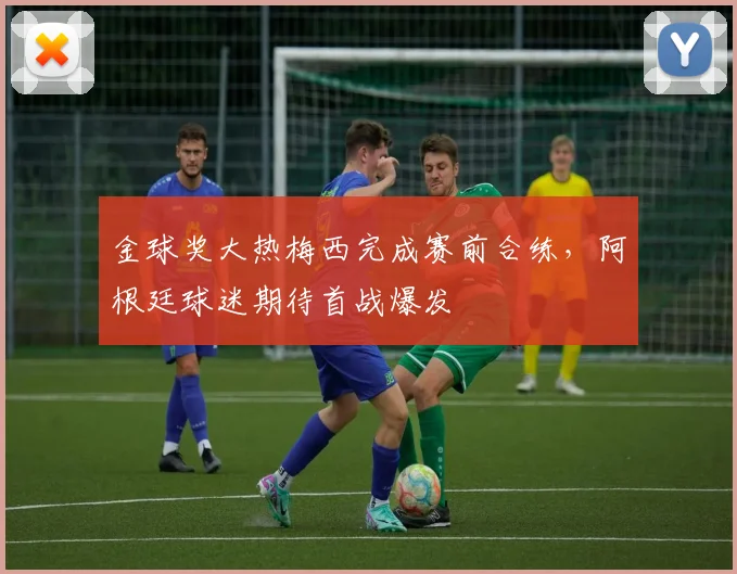 金球奖大热梅西完成赛前合练，阿根廷球迷期待首战爆发