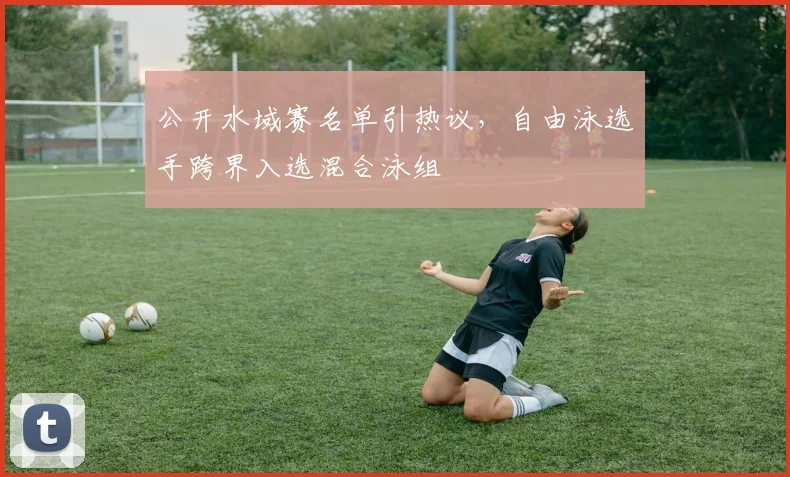 公开水域赛名单引热议，自由泳选手跨界入选混合泳组