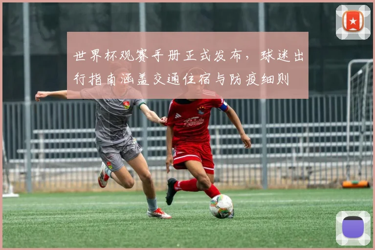 世界杯观赛手册正式发布，球迷出行指南涵盖交通住宿与防疫细则