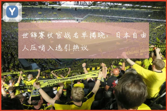 世锦赛收官战名单揭晓，日本自由人压哨入选引热议
