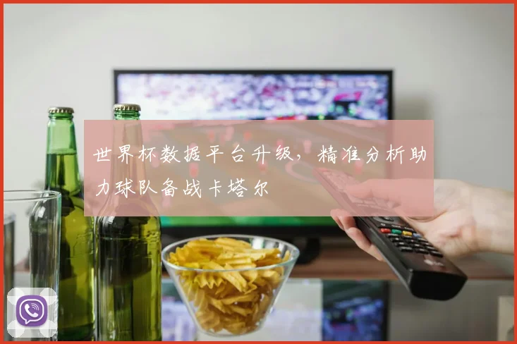 世界杯数据平台升级，精准分析助力球队备战卡塔尔