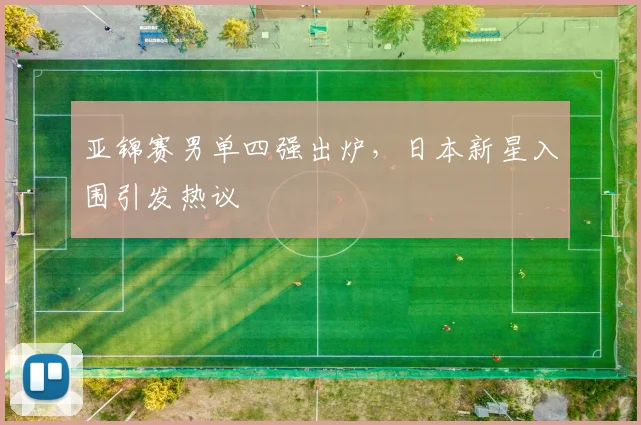 亚锦赛男单四强出炉，日本新星入围引发热议