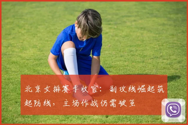 北京女排赛季收官：副攻线崛起筑起防线，主场作战仍需破茧