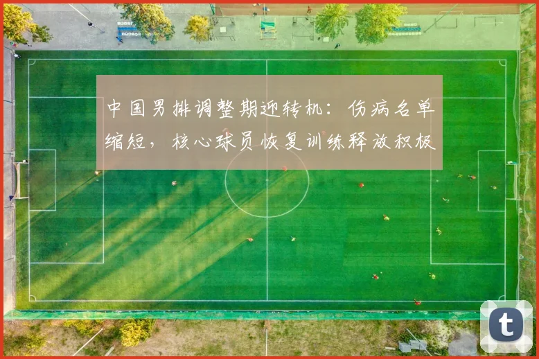中国男排调整期迎转机：伤病名单缩短，核心球员恢复训练释放积极信号