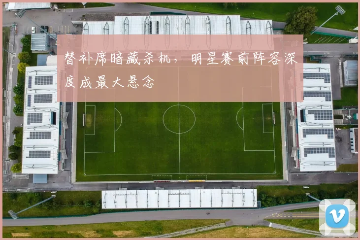 替补席暗藏杀机，明星赛前阵容深度成最大悬念