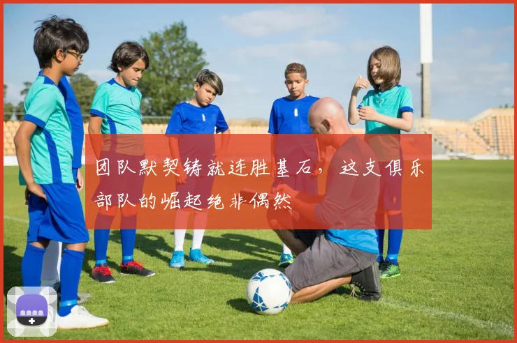 团队默契铸就连胜基石，这支俱乐部队的崛起绝非偶然
