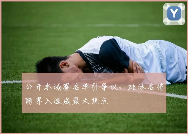 公开水域赛名单引争议，蛙泳名将跨界入选成最大焦点