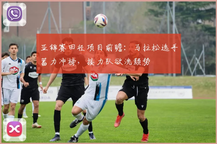 亚锦赛田径项目前瞻：马拉松选手蓄力冲榜，接力队欲洗颓势