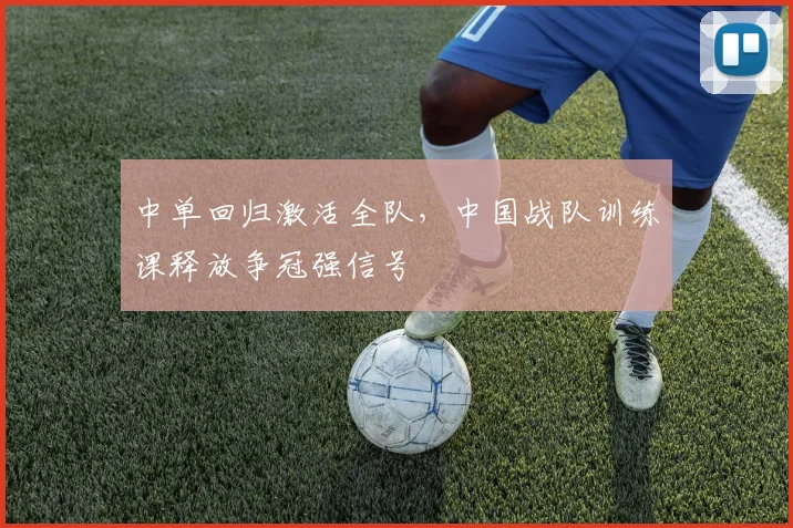 中单回归激活全队，中国战队训练课释放争冠强信号
