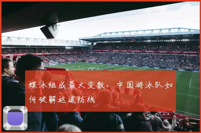 蝶泳组成最大变数，中国游泳队如何破解这道防线