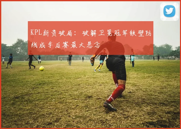 KPL新贵破局：破解卫冕冠军铁壁防线成季后赛最大悬念