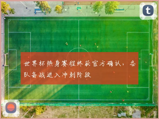 世界杯热身赛程终获官方确认，各队备战进入冲刺阶段