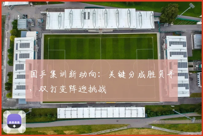 国乒集训新动向：关键分成胜负手，双打变阵迎挑战