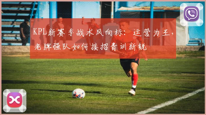 KPL新赛季战术风向标：运营为王，老牌强队如何接招青训新锐