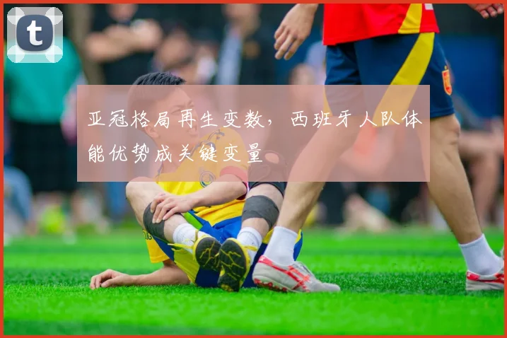亚冠格局再生变数，西班牙人队体能优势成关键变量