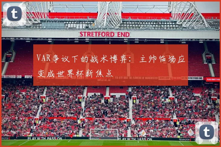 VAR争议下的战术博弈：主帅临场应变成世界杯新焦点