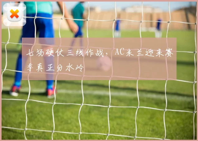 七场硬仗三线作战，AC米兰迎来赛季真正分水岭