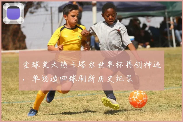 金球奖大热卡塔尔世界杯再创神迹，单场造四球刷新历史纪录