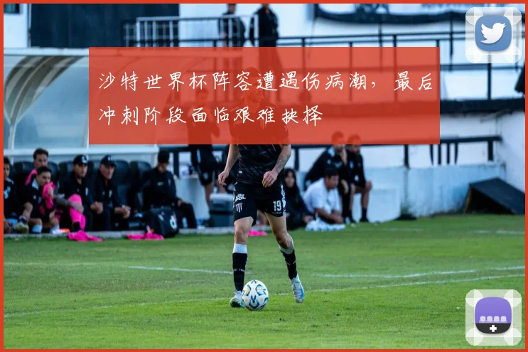 沙特世界杯阵容遭遇伤病潮，最后冲刺阶段面临艰难抉择