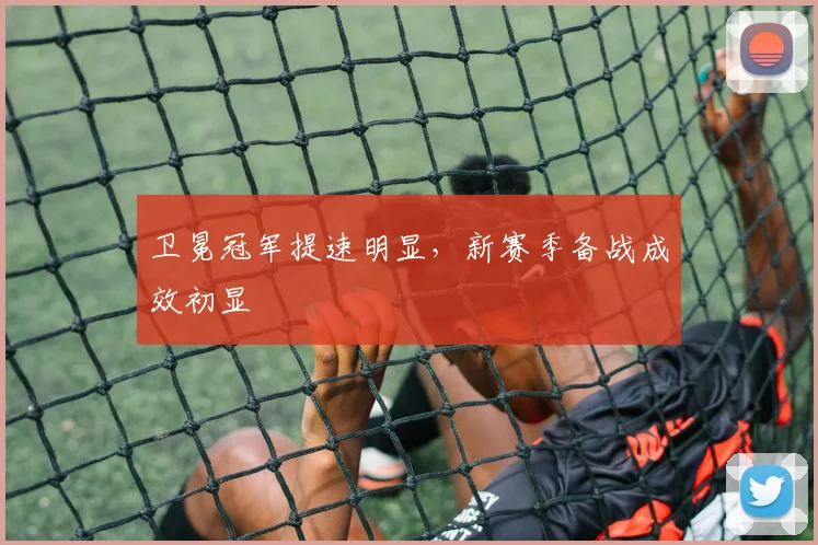 卫冕冠军提速明显，新赛季备战成效初显