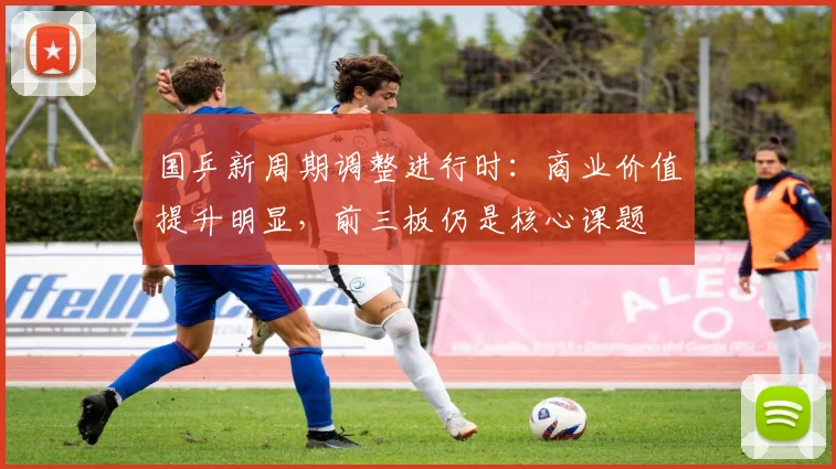 国乒新周期调整进行时：商业价值提升明显，前三板仍是核心课题