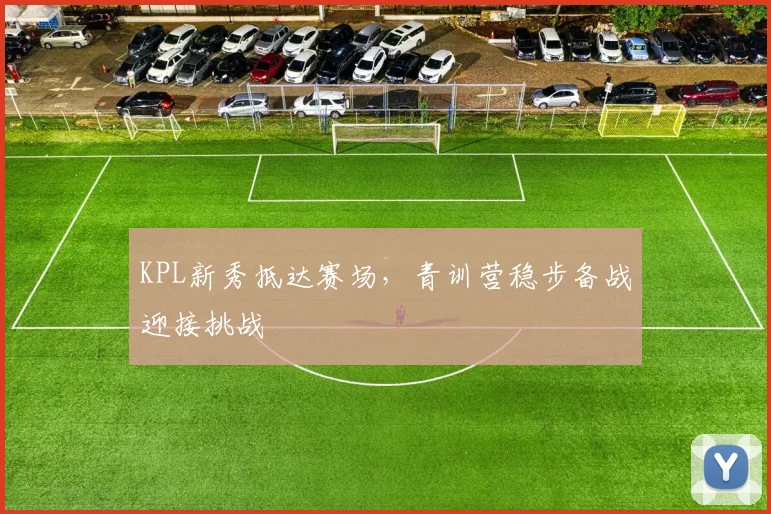 KPL新秀抵达赛场，青训营稳步备战迎接挑战