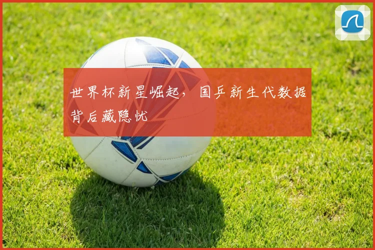 世界杯新星崛起，国乒新生代数据背后藏隐忧
