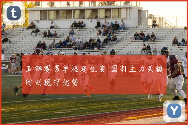 亚锦赛男单格局生变 国羽主力关键时刻稳守优势