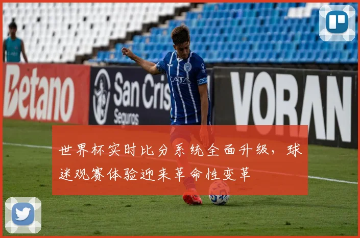 世界杯实时比分系统全面升级，球迷观赛体验迎来革命性变革