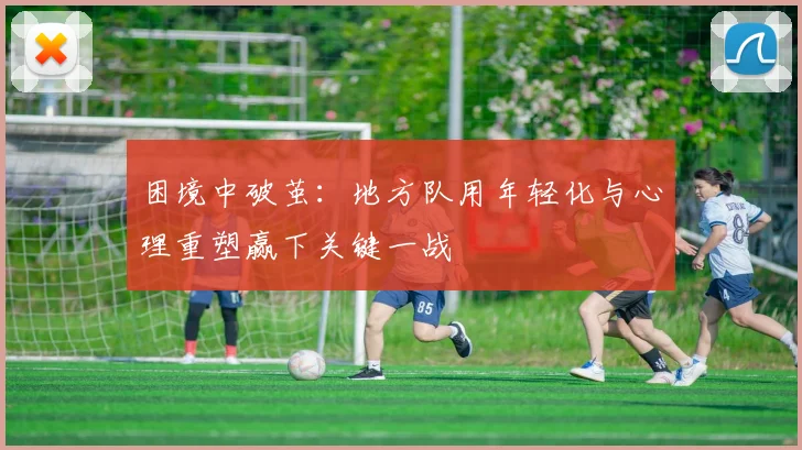困境中破茧：地方队用年轻化与心理重塑赢下关键一战