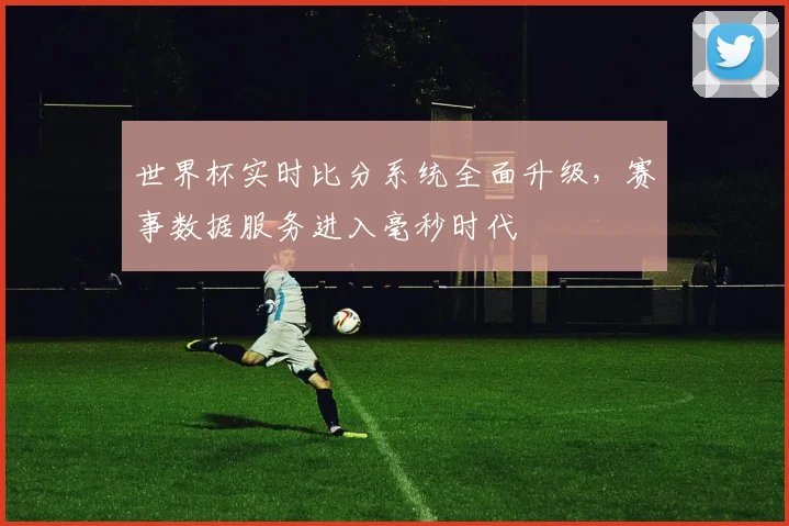世界杯实时比分系统全面升级，赛事数据服务进入毫秒时代