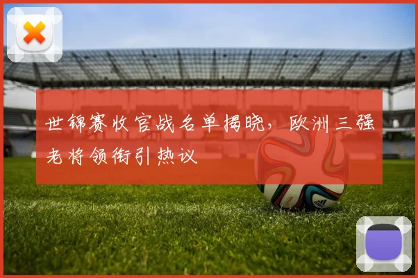 世锦赛收官战名单揭晓，欧洲三强老将领衔引热议